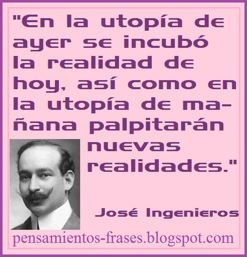 frases_de_José_Ingenieros_En_la_utopía_de_ayer_se_incubó_la_realidad_de_hoy_así_como_en_la_utopía_de_mañana_palpitarán_nuevas_realidades
